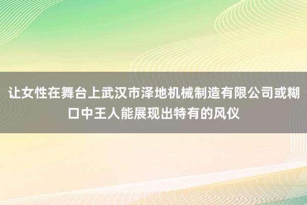 让女性在舞台上武汉市泽地机械制造有限公司或糊口中王人能展现出特有的风仪