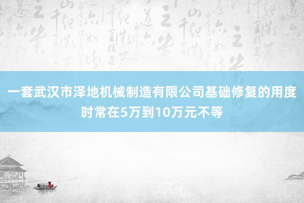 一套武汉市泽地机械制造有限公司基础修复的用度时常在5万到10万元不等